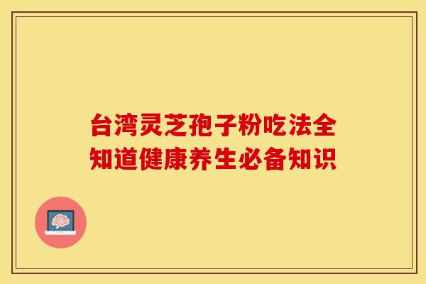 台湾灵芝孢子粉吃法全知道健康养生必备知识