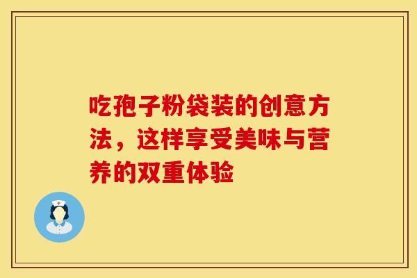 吃孢子粉袋装的创意方法，这样享受美味与营养的双重体验