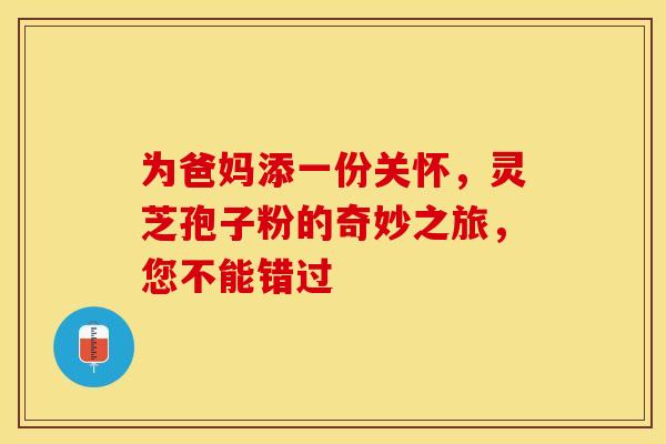 为爸妈添一份关怀，灵芝孢子粉的奇妙之旅，您不能错过