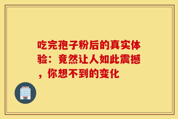 吃完孢子粉后的真实体验：竟然让人如此震撼，你想不到的变化