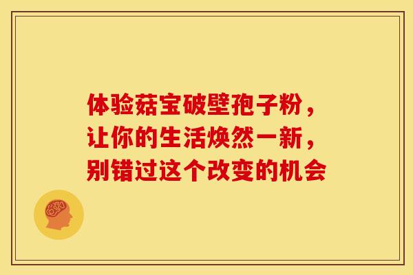 体验菇宝破壁孢子粉，让你的生活焕然一新，别错过这个改变的机会
