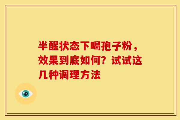 半醒状态下喝孢子粉，效果到底如何？试试这几种调理方法