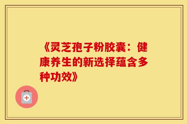 《灵芝孢子粉胶囊：健康养生的新选择蕴含多种功效》