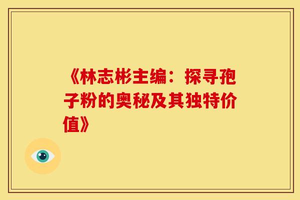 《林志彬主编：探寻孢子粉的奥秘及其独特价值》
