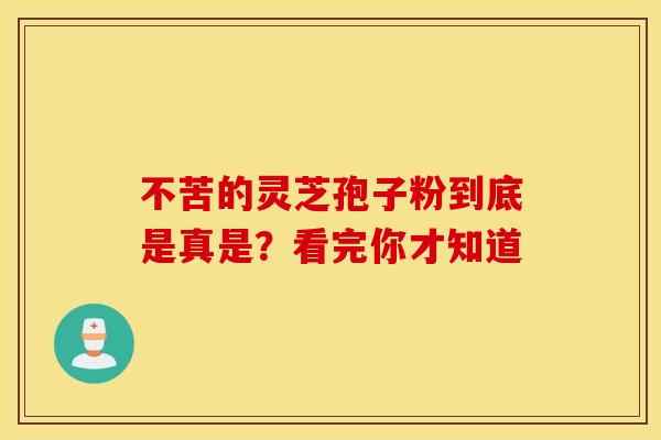 不苦的灵芝孢子粉到底是真是？看完你才知道