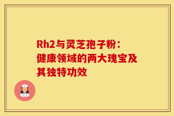 Rh2与灵芝孢子粉：健康领域的两大瑰宝及其独特功效