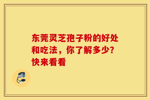 东莞灵芝孢子粉的好处和吃法，你了解多少？快来看看