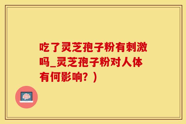 吃了灵芝孢子粉有刺激吗_灵芝孢子粉对人体有何影响？)