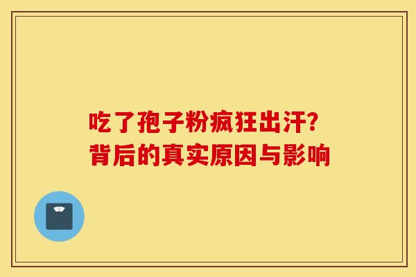 吃了孢子粉疯狂出汗？背后的真实原因与影响