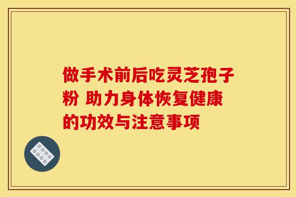 做手术前后吃灵芝孢子粉 助力身体恢复健康的功效与注意事项