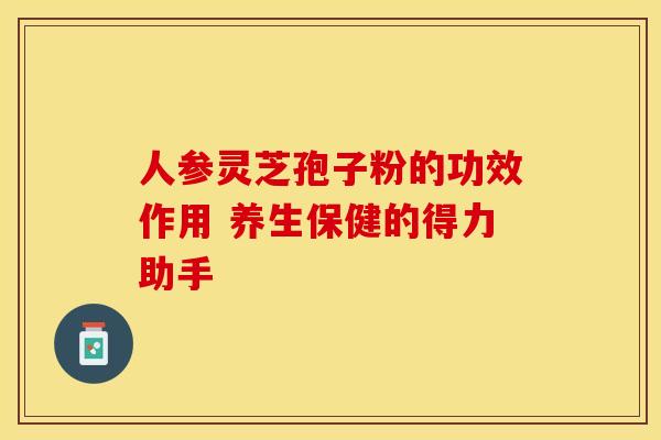 人参灵芝孢子粉的功效作用 养生保健的得力助手
