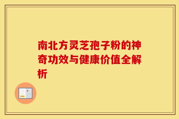 南北方灵芝孢子粉的神奇功效与健康价值全解析