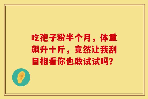 吃孢子粉半个月，体重飙升十斤，竟然让我刮目相看你也敢试试吗？