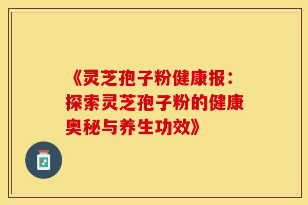 《灵芝孢子粉健康报：探索灵芝孢子粉的健康奥秘与养生功效》