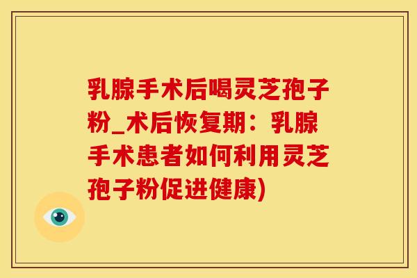 乳腺手术后喝灵芝孢子粉_术后恢复期：乳腺手术患者如何利用灵芝孢子粉促进健康)