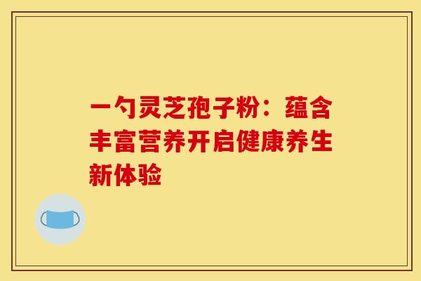 一勺灵芝孢子粉：蕴含丰富营养开启健康养生新体验