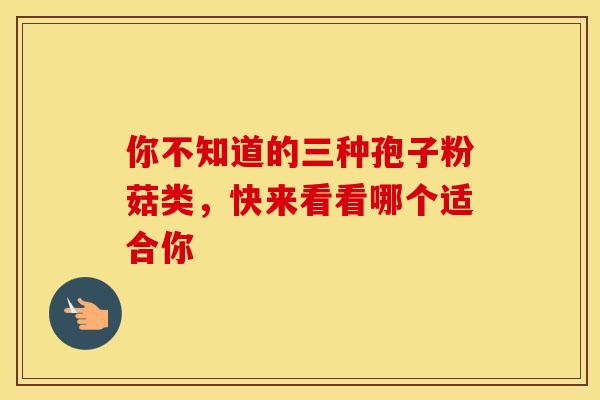 你不知道的三种孢子粉菇类，快来看看哪个适合你