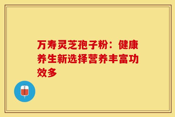 万寿灵芝孢子粉：健康养生新选择营养丰富功效多
