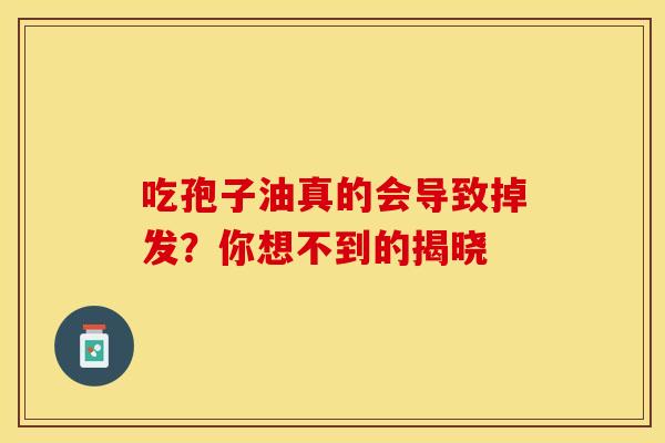 吃孢子油真的会导致掉发？你想不到的揭晓