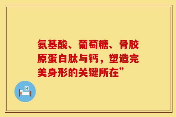 氨基酸、葡萄糖、骨胶原蛋白肽与钙，塑造完美身形的关键所在”
