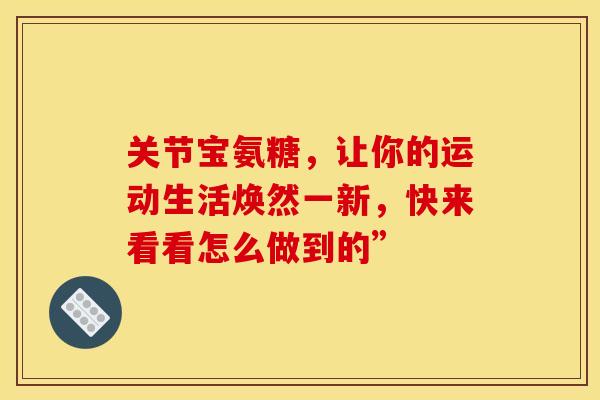 关节宝氨糖,让你的运动生活焕然一新,快来看看怎么做到的” 关节宝氨糖,让你的运动生活焕然一新,快来看看怎么做到的”