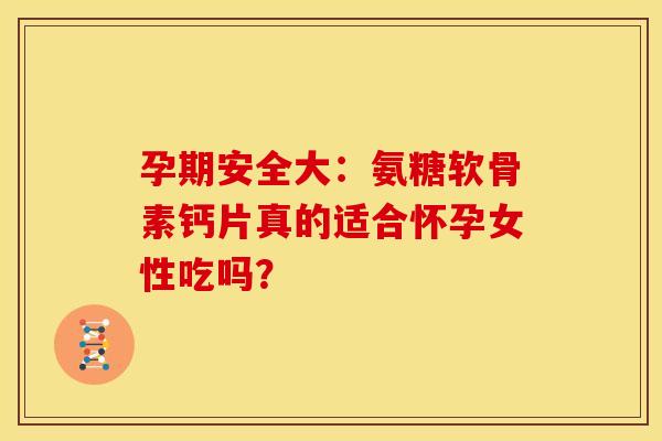 孕期安全大：氨糖软骨素钙片真的适合怀孕女性吃吗？