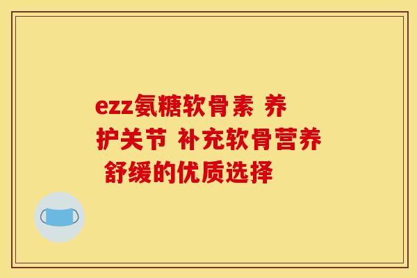 ezz氨糖软骨素 养护关节 补充软骨营养 舒缓的优质选择 ezz氨糖软骨素 养护关节 补充软骨营养 舒缓的优质选择