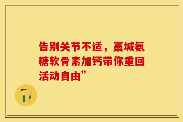 告别关节不适,藁城氨糖软骨素加钙带你重回活动自由” 告别关节不适,藁城氨糖软骨素加钙带你重回活动自由”