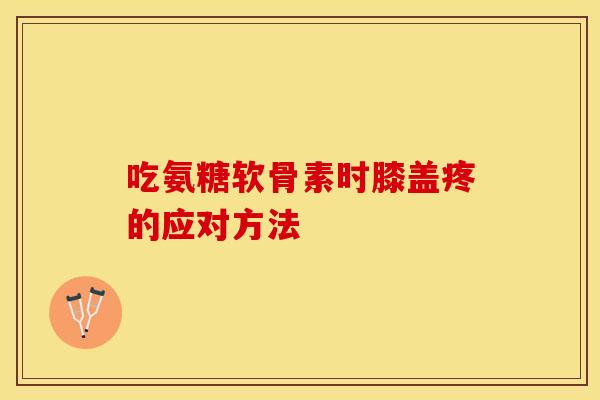 吃氨糖软骨素时膝盖疼的应对方法 吃氨糖软骨素时膝盖疼的应对方法