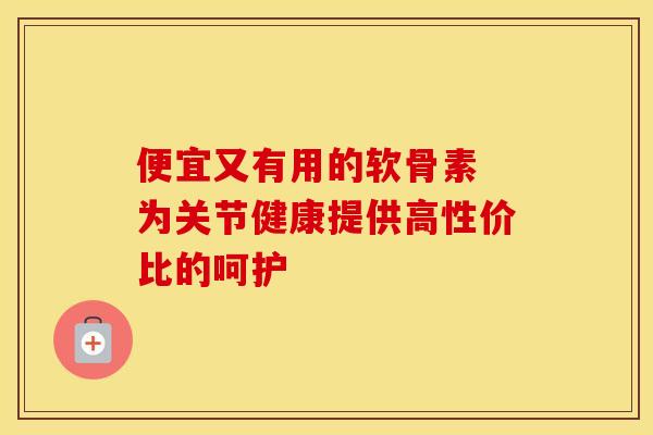 便宜又有用的软骨素 为关节健康提供高性价比的呵护