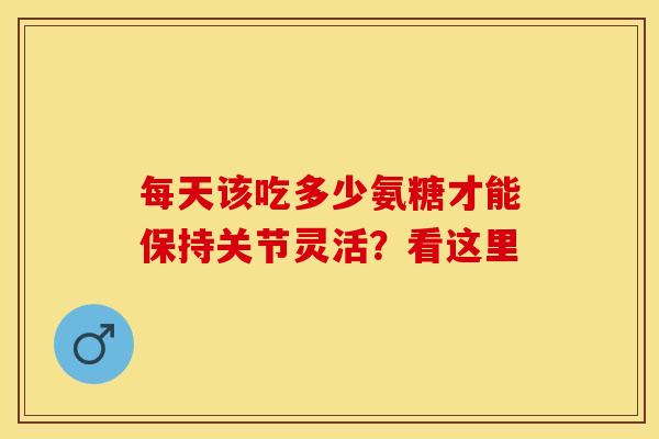 每天该吃多少氨糖才能保持关节灵活?看这里 每天该吃多少氨糖才能保持关节灵活?看这里