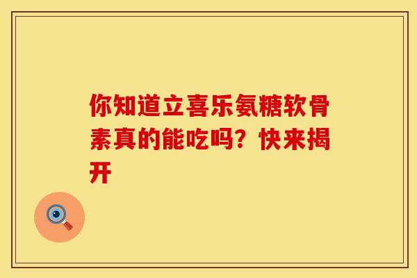 你知道立喜乐氨糖软骨素真的能吃吗?快来揭开 你知道立喜乐氨糖软骨素真的能吃吗?快来揭开