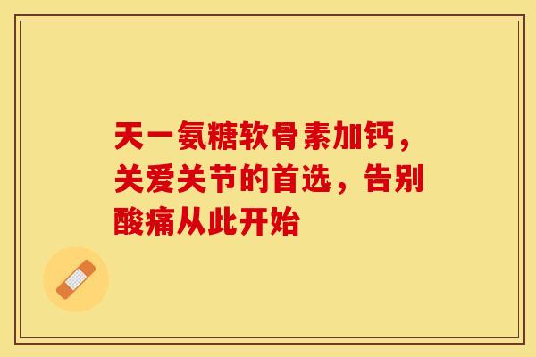 天一氨糖软骨素加钙，关爱关节的首选，告别酸痛从此开始