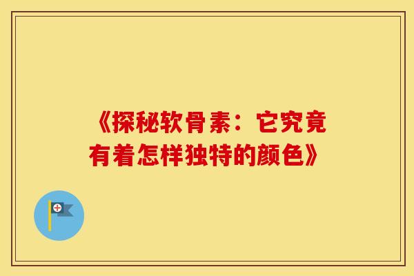 《探秘软骨素:它究竟有着怎样独特的颜色》 《探秘软骨素:它究竟有着怎样独特的颜色》