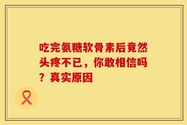 吃完氨糖软骨素后竟然头疼不已，你敢相信吗？真实原因