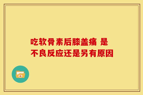 吃软骨素后膝盖痛 是不良反应还是另有原因 吃软骨素后膝盖痛 是不良反应还是另有原因