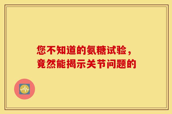 您不知道的氨糖试验，竟然能揭示关节问题的