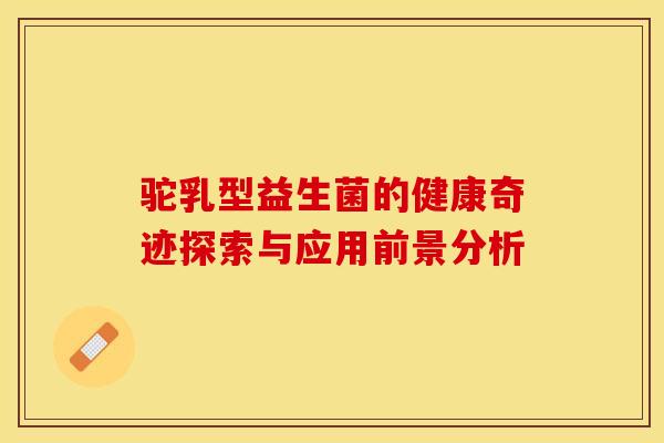 驼乳型益生菌的健康奇迹探索与应用前景分析