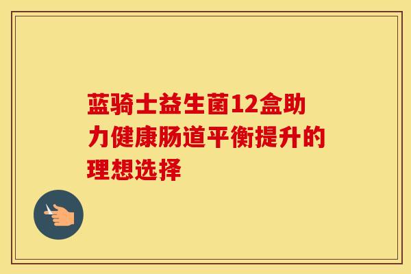蓝骑士益生菌12盒助力健康肠道平衡提升的理想选择