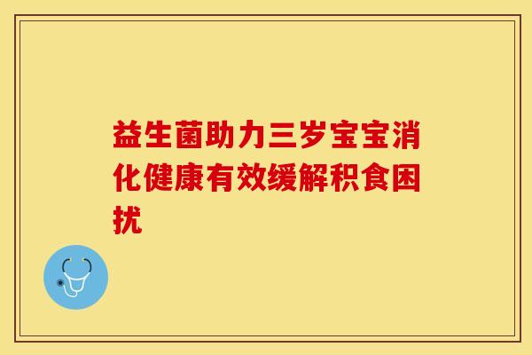 益生菌助力三岁宝宝消化健康有效缓解积食困扰 益生菌助力三岁宝宝消化健康有效缓解积食困扰