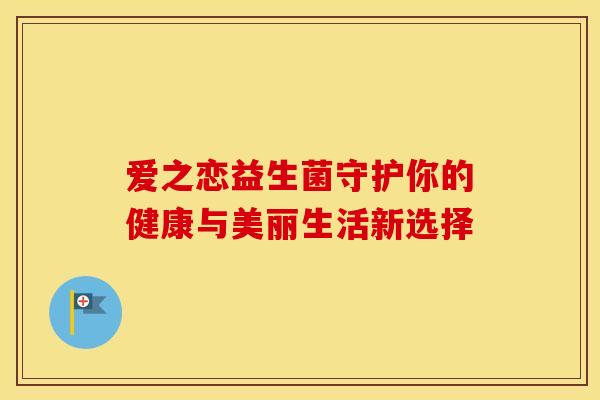 爱之恋益生菌守护你的健康与美丽生活新选择