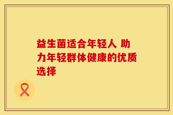 益生菌适合年轻人 助力年轻群体健康的优质选择