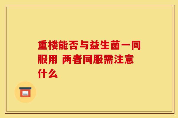 重楼能否与益生菌一同服用 两者同服需注意什么