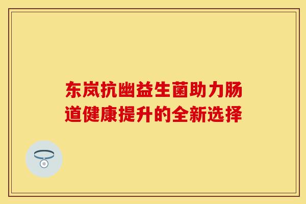 东岚抗幽益生菌助力肠道健康提升的全新选择