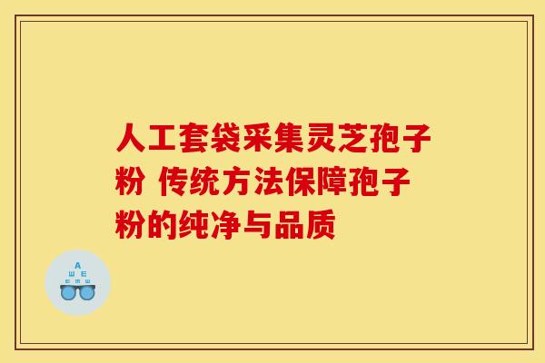 人工套袋采集灵芝孢子粉 传统方法保障孢子粉的纯净与品质