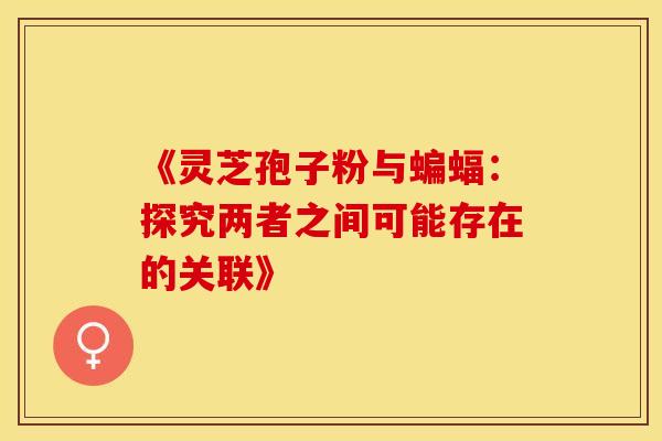 《灵芝孢子粉与蝙蝠：探究两者之间可能存在的关联》