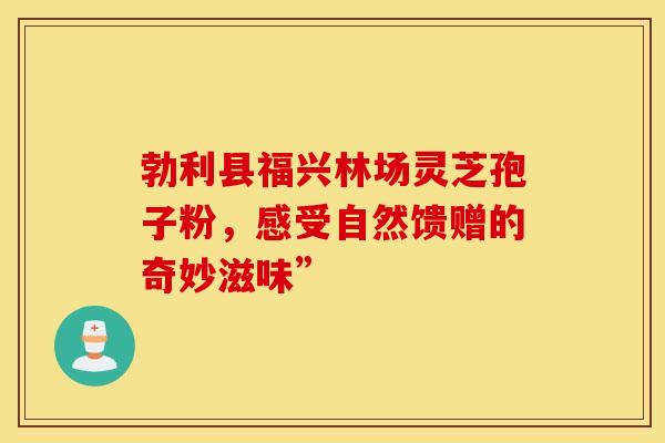 勃利县福兴林场灵芝孢子粉，感受自然馈赠的奇妙滋味”