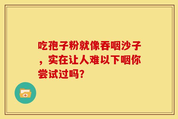 吃孢子粉就像吞咽沙子，实在让人难以下咽你尝试过吗？