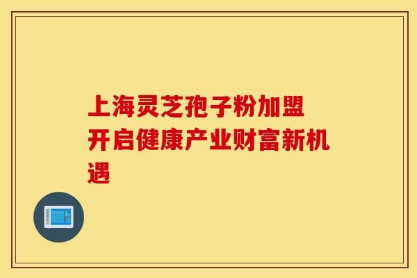 上海灵芝孢子粉加盟 开启健康产业财富新机遇