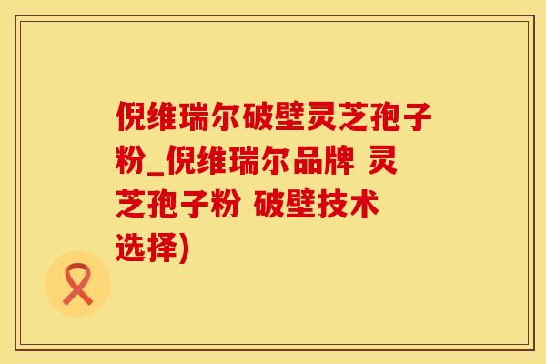 倪维瑞尔破壁灵芝孢子粉_倪维瑞尔品牌 灵芝孢子粉 破壁技术 选择)